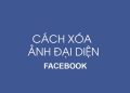 Xóa ảnh đại diện Facebook như thế nào? Tại sao phải xóa?