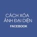 Xóa ảnh đại diện Facebook như thế nào? Tại sao phải xóa?